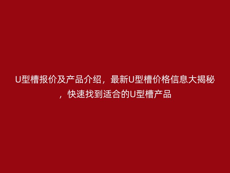 U型槽報價及產(chǎn)品介紹，最新U型槽價格信息大揭秘，快速找到適合的U型槽產(chǎn)品