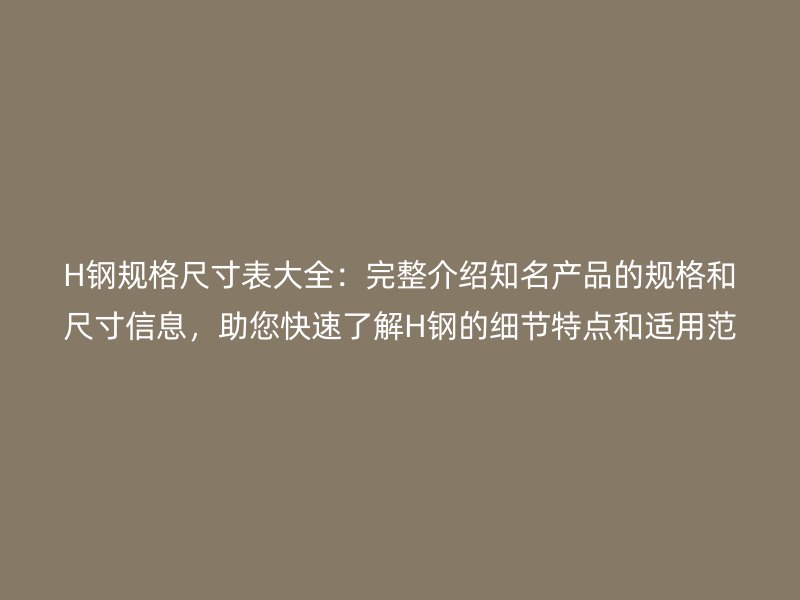 H鋼規(guī)格尺寸表大全：完整介紹知名產(chǎn)品的規(guī)格和尺寸信息，助您快速了解H鋼的細節(jié)特點和適用范圍