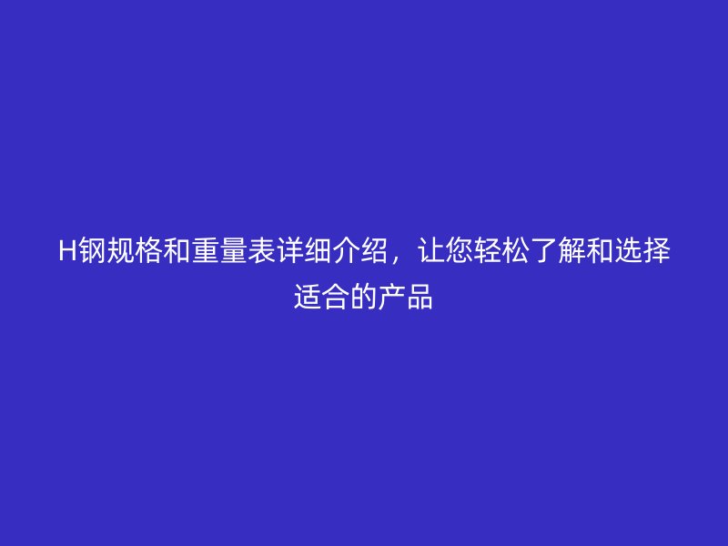 H鋼規(guī)格和重量表詳細(xì)介紹，讓您輕松了解和選擇適合的產(chǎn)品