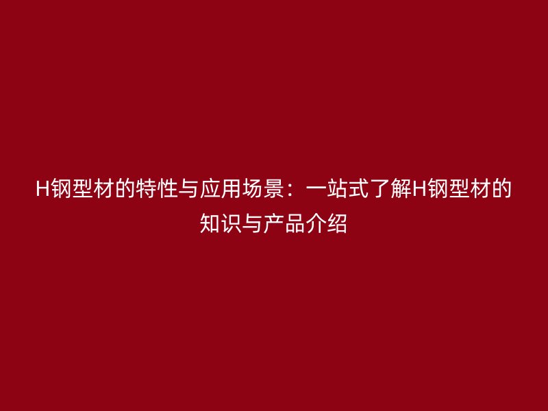 H鋼型材的特性與應用場景：一站式了解H鋼型材的知識與產(chǎn)品介紹