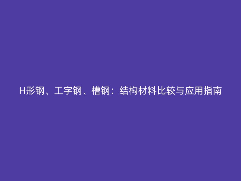 H形鋼、工字鋼、槽鋼：結(jié)構(gòu)材料比較與應(yīng)用指南