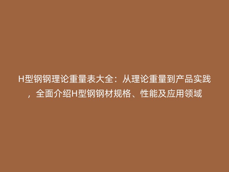 H型鋼鋼理論重量表大全：從理論重量到產(chǎn)品實(shí)踐，全面介紹H型鋼鋼材規(guī)格、性能及應(yīng)用領(lǐng)域