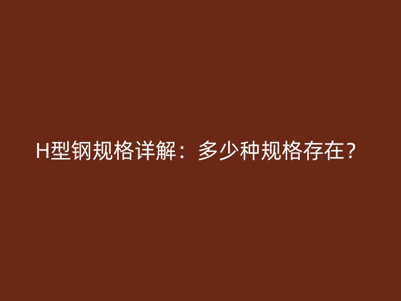 H型鋼規(guī)格詳解：多少種規(guī)格存在？