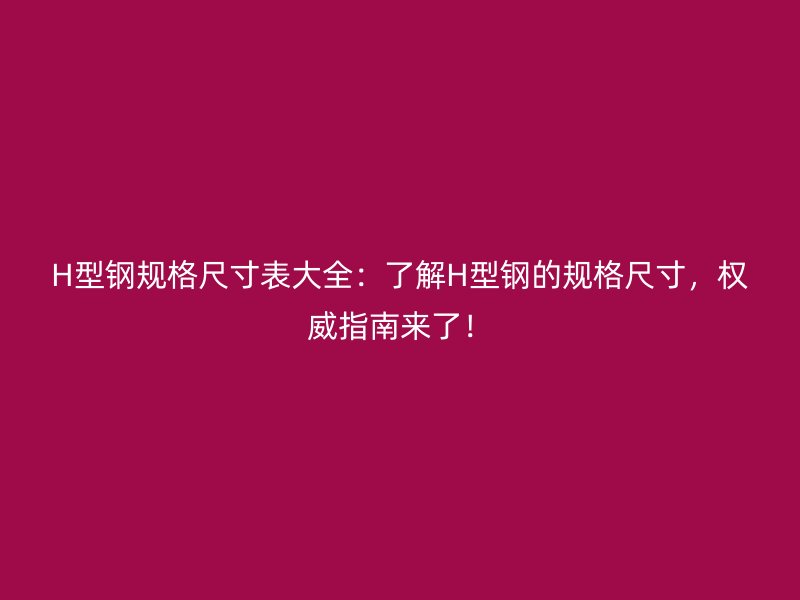 H型鋼規(guī)格尺寸表大全：了解H型鋼的規(guī)格尺寸，權(quán)威指南來了！