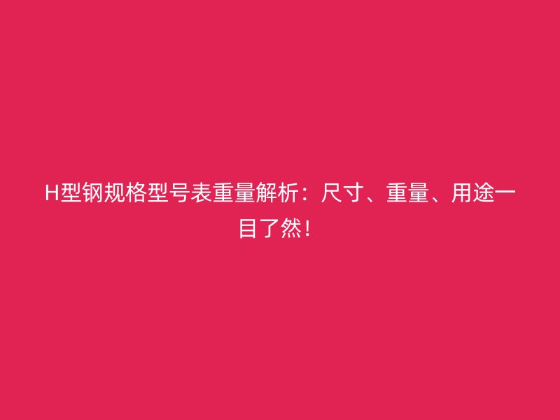 H型鋼規(guī)格型號表重量解析：尺寸、重量、用途一目了然！
