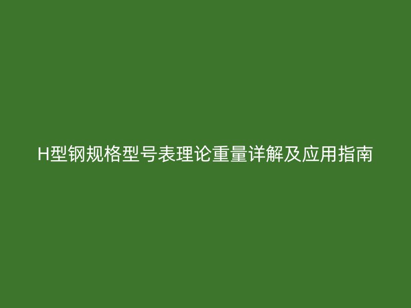 H型鋼規(guī)格型號表理論重量詳解及應用指南