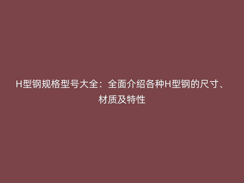 H型鋼規(guī)格型號(hào)大全：全面介紹各種H型鋼的尺寸、材質(zhì)及特性