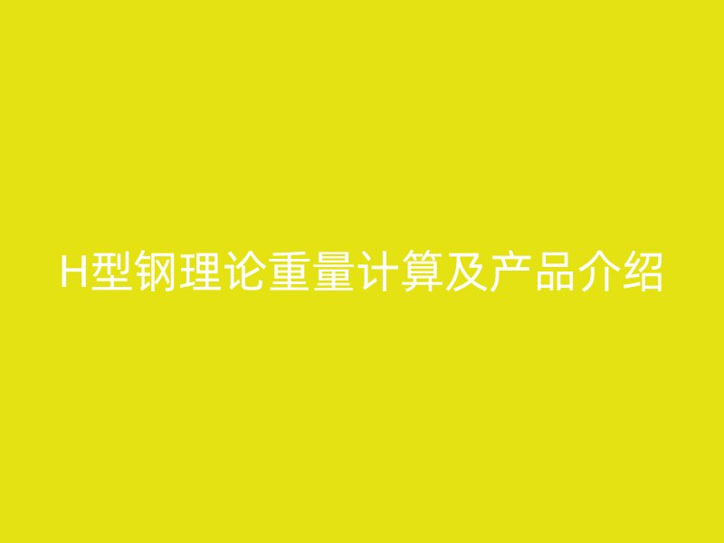 H型鋼理論重量計(jì)算及產(chǎn)品介紹