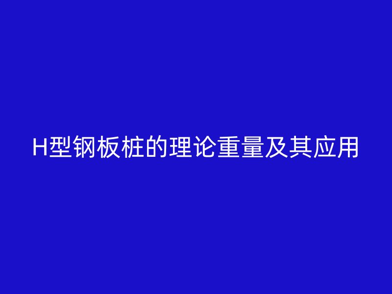 H型鋼板樁的理論重量及其應(yīng)用