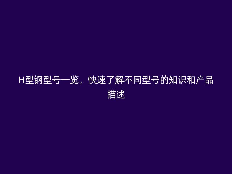 H型鋼型號(hào)一覽，快速了解不同型號(hào)的知識(shí)和產(chǎn)品描述
