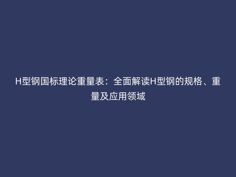 H型鋼國標(biāo)理論重量表：全面解讀H型鋼的規(guī)格、重量及應(yīng)用領(lǐng)域