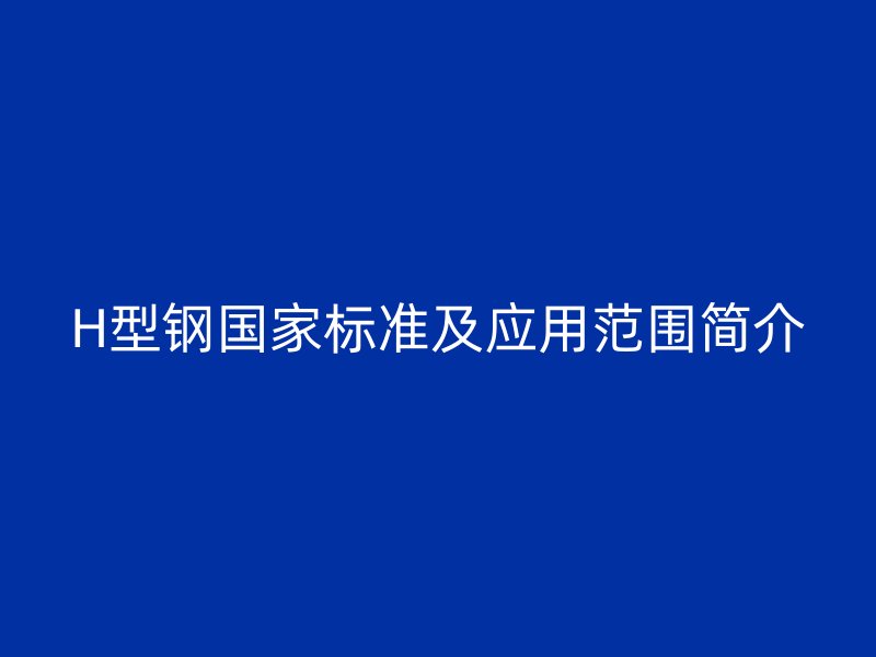 H型鋼國家標(biāo)準(zhǔn)及應(yīng)用范圍簡介