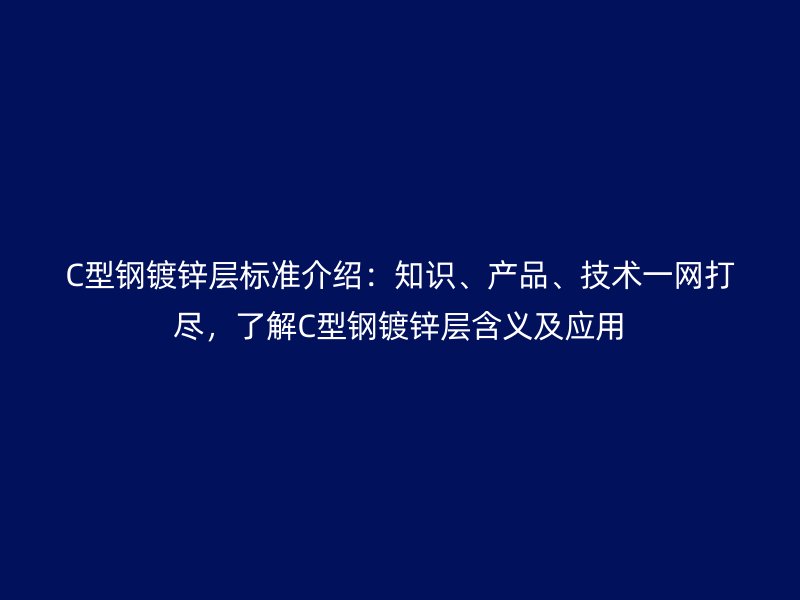 C型鋼鍍鋅層標(biāo)準(zhǔn)介紹：知識(shí)、產(chǎn)品、技術(shù)一網(wǎng)打盡，了解C型鋼鍍鋅層含義及應(yīng)用