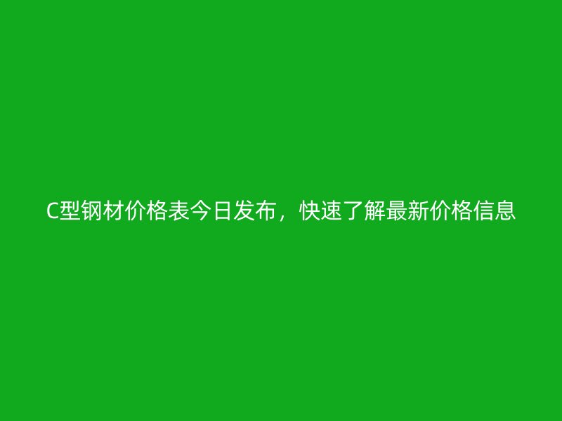 C型鋼材價(jià)格表今日發(fā)布，快速了解最新價(jià)格信息