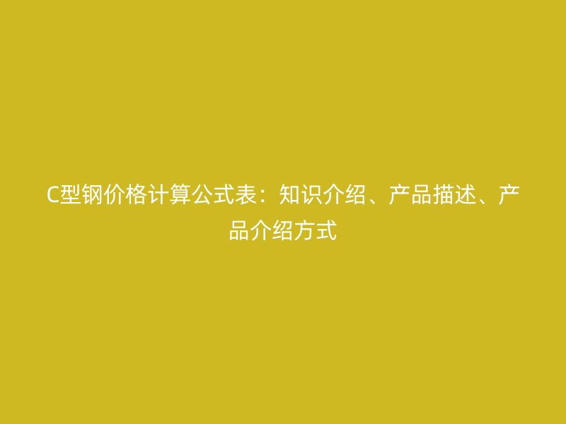 C型鋼價格計算公式表：知識介紹、產(chǎn)品描述、產(chǎn)品介紹方式