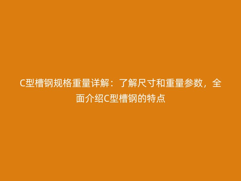 C型槽鋼規(guī)格重量詳解：了解尺寸和重量參數(shù)，全面介紹C型槽鋼的特點(diǎn)