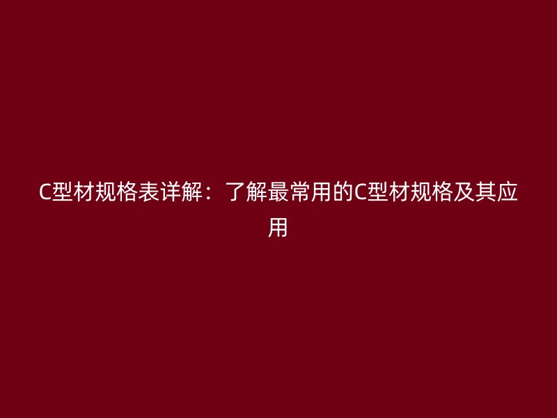 C型材規(guī)格表詳解：了解最常用的C型材規(guī)格及其應(yīng)用