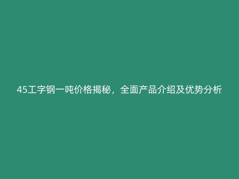 45工字鋼一噸價(jià)格揭秘，全面產(chǎn)品介紹及優(yōu)勢(shì)分析