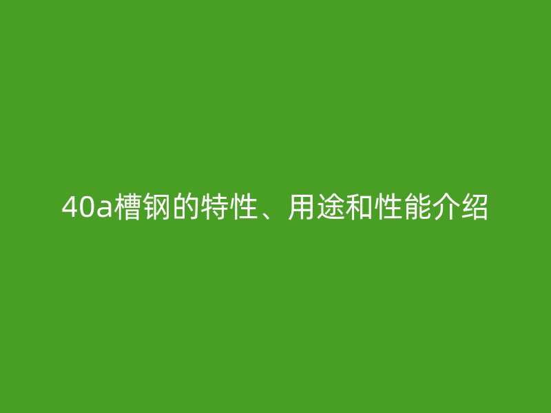 40a槽鋼的特性、用途和性能介紹