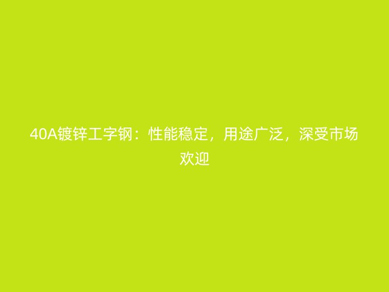 40A鍍鋅工字鋼：性能穩(wěn)定，用途廣泛，深受市場歡迎
