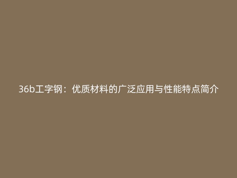 36b工字鋼：優(yōu)質(zhì)材料的廣泛應(yīng)用與性能特點簡介