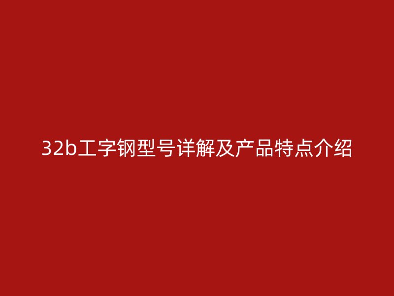 32b工字鋼型號詳解及產(chǎn)品特點介紹
