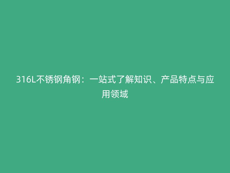 316L不銹鋼角鋼：一站式了解知識、產(chǎn)品特點(diǎn)與應(yīng)用領(lǐng)域