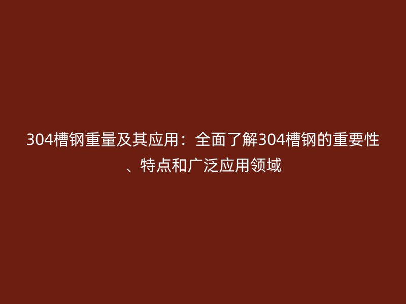 304槽鋼重量及其應用：全面了解304槽鋼的重要性、特點和廣泛應用領(lǐng)域