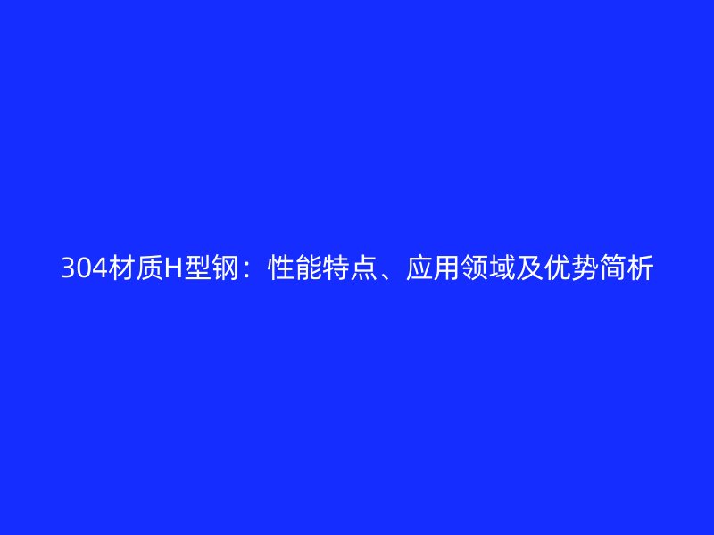 304材質(zhì)H型鋼：性能特點(diǎn)、應(yīng)用領(lǐng)域及優(yōu)勢(shì)簡(jiǎn)析