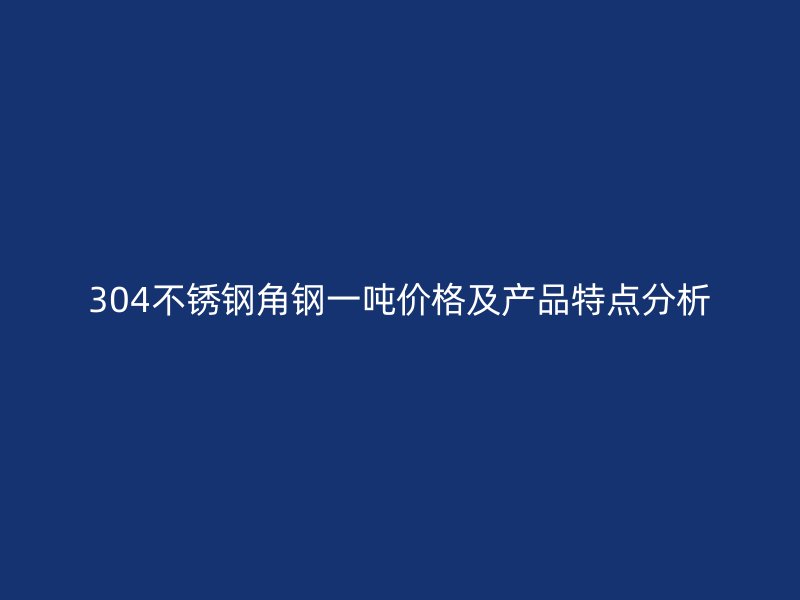 304不銹鋼角鋼一噸價(jià)格及產(chǎn)品特點(diǎn)分析