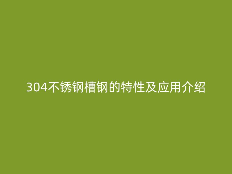 304不銹鋼槽鋼的特性及應(yīng)用介紹