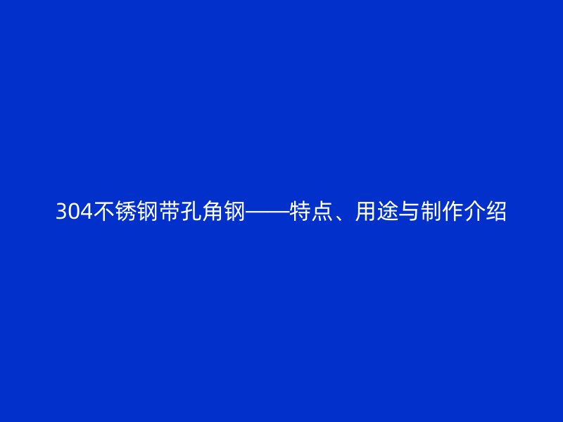 304不銹鋼帶孔角鋼——特點、用途與制作介紹