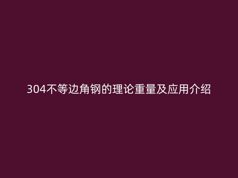 304不等邊角鋼的理論重量及應(yīng)用介紹