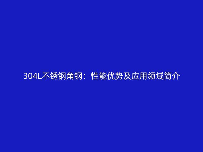 304L不銹鋼角鋼：性能優(yōu)勢(shì)及應(yīng)用領(lǐng)域簡(jiǎn)介