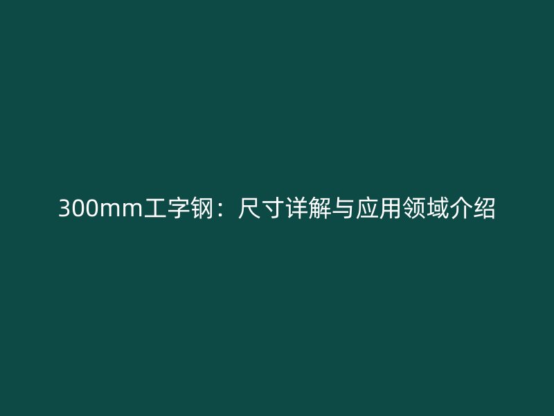 300mm工字鋼:尺寸詳解與應(yīng)用領(lǐng)域介紹