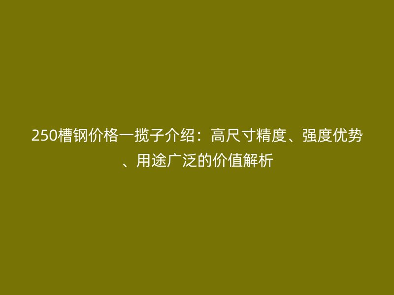 250槽鋼價格一攬子介紹：高尺寸精度、強度優(yōu)勢、用途廣泛的價值解析