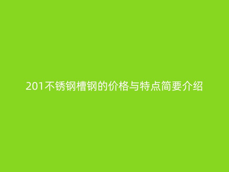 201不銹鋼槽鋼的價(jià)格與特點(diǎn)簡要介紹