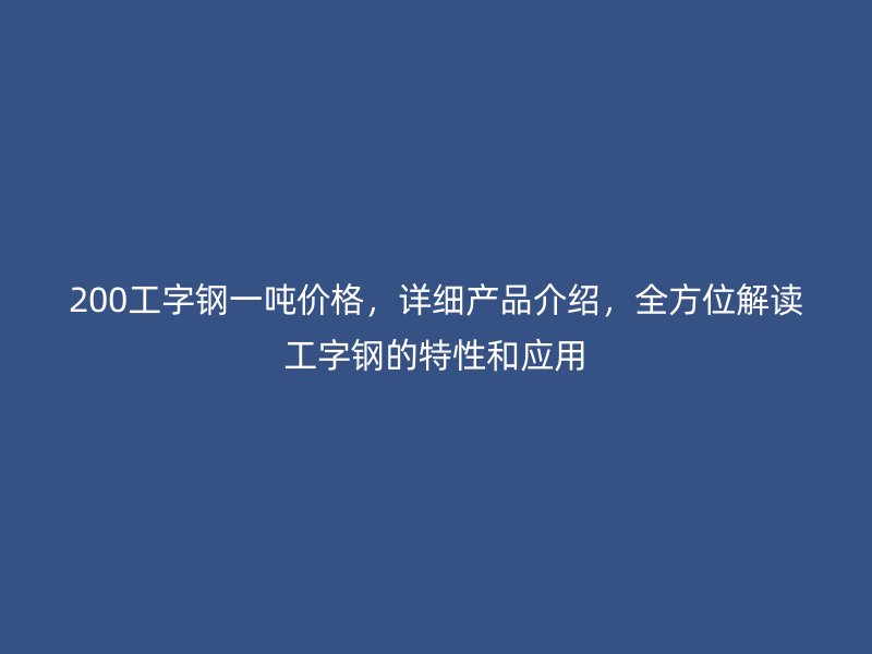 200工字鋼一噸價(jià)格，詳細(xì)產(chǎn)品介紹，全方位解讀工字鋼的特性和應(yīng)用