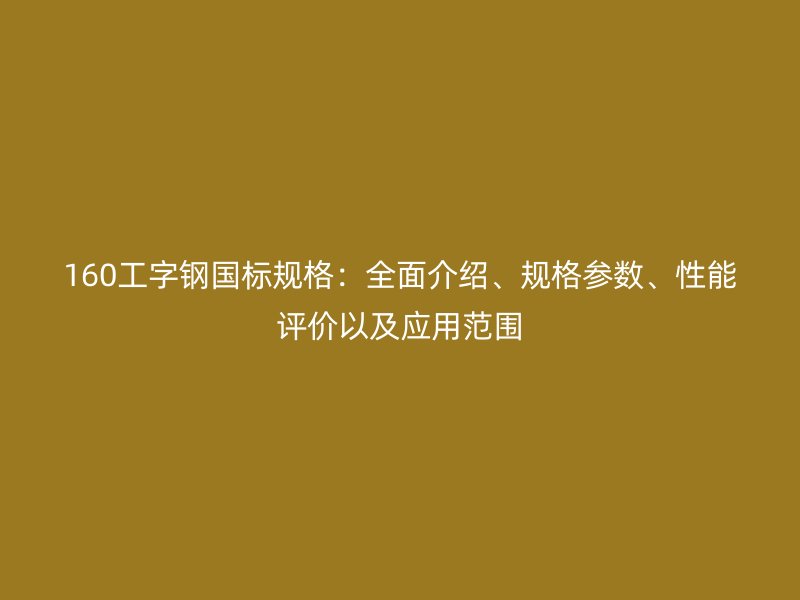 160工字鋼國標(biāo)規(guī)格：全面介紹、規(guī)格參數(shù)、性能評價(jià)以及應(yīng)用范圍