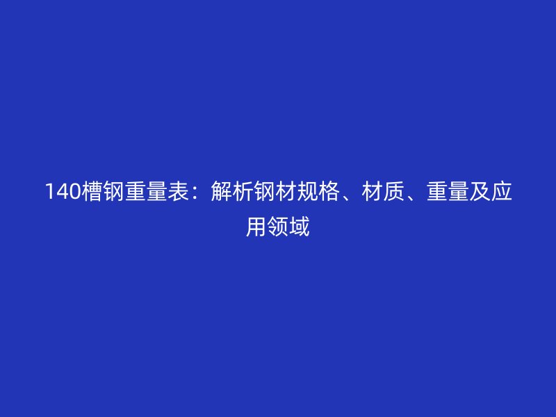 140槽鋼重量表：解析鋼材規(guī)格、材質(zhì)、重量及應(yīng)用領(lǐng)域