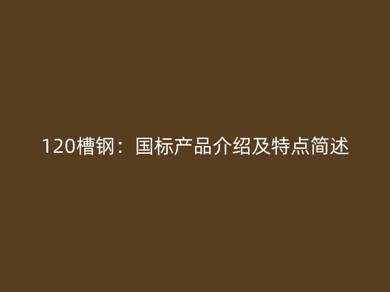 120槽鋼：國標產品介紹及特點簡述