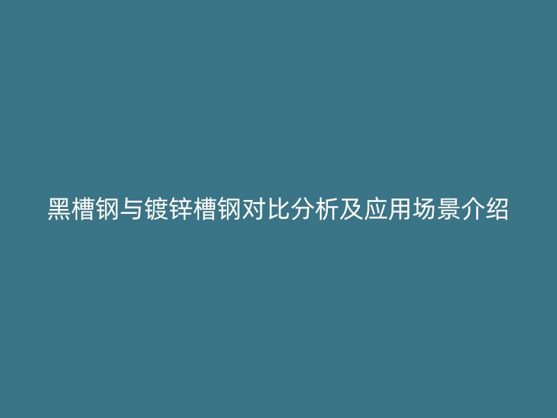 黑槽鋼與鍍鋅槽鋼對(duì)比分析及應(yīng)用場(chǎng)景介紹