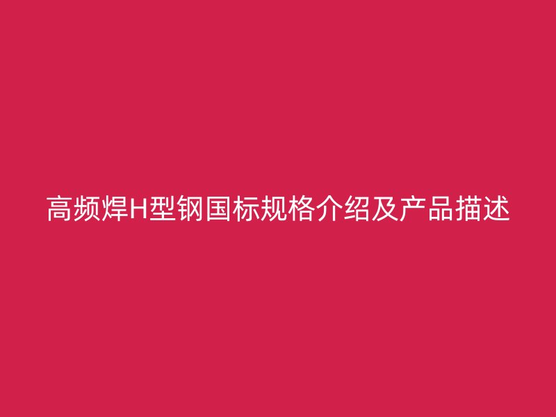 高頻焊H型鋼國標(biāo)規(guī)格介紹及產(chǎn)品描述