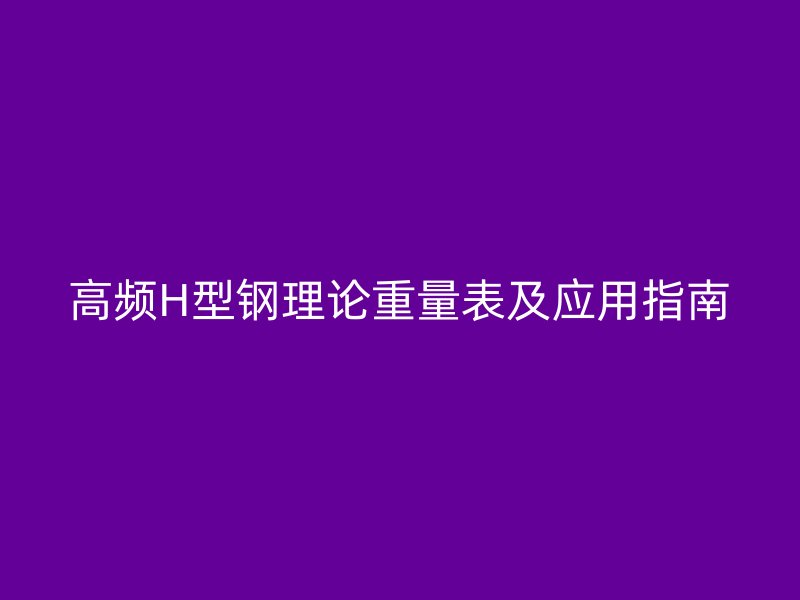 高頻H型鋼理論重量表及應用指南