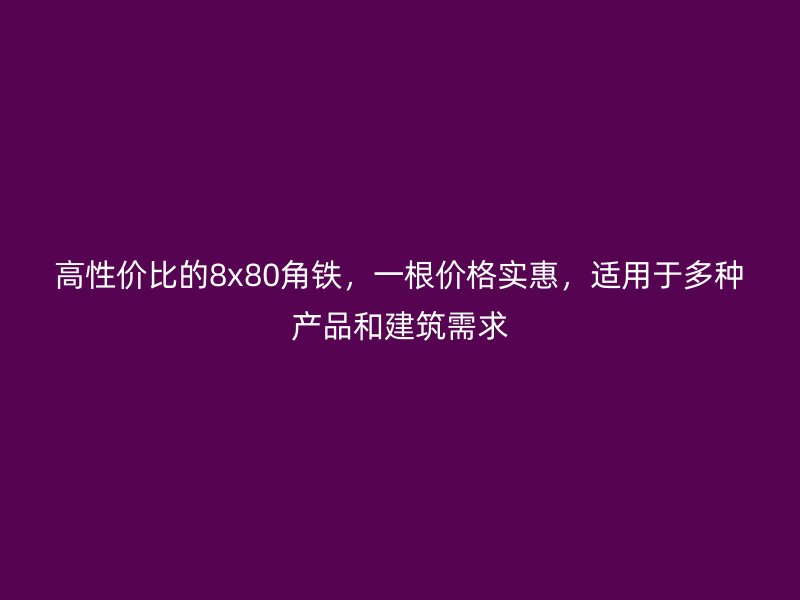 高性價(jià)比的8x80角鐵，一根價(jià)格實(shí)惠，適用于多種產(chǎn)品和建筑需求