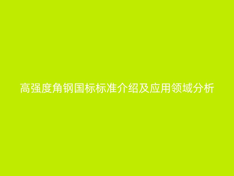 高強度角鋼國標(biāo)標(biāo)準(zhǔn)介紹及應(yīng)用領(lǐng)域分析