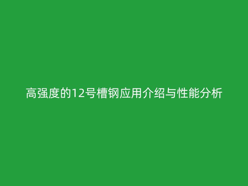 高強度的12號槽鋼應(yīng)用介紹與性能分析