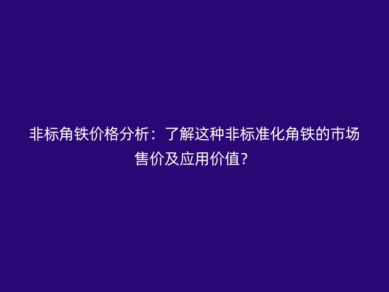 非標(biāo)角鐵價(jià)格分析：了解這種非標(biāo)準(zhǔn)化角鐵的市場售價(jià)及應(yīng)用價(jià)值？