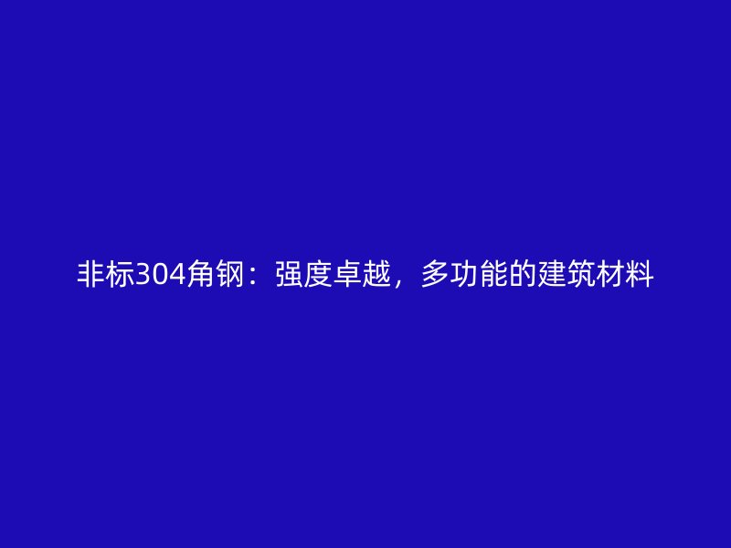 非標(biāo)304角鋼：強(qiáng)度卓越，多功能的建筑材料