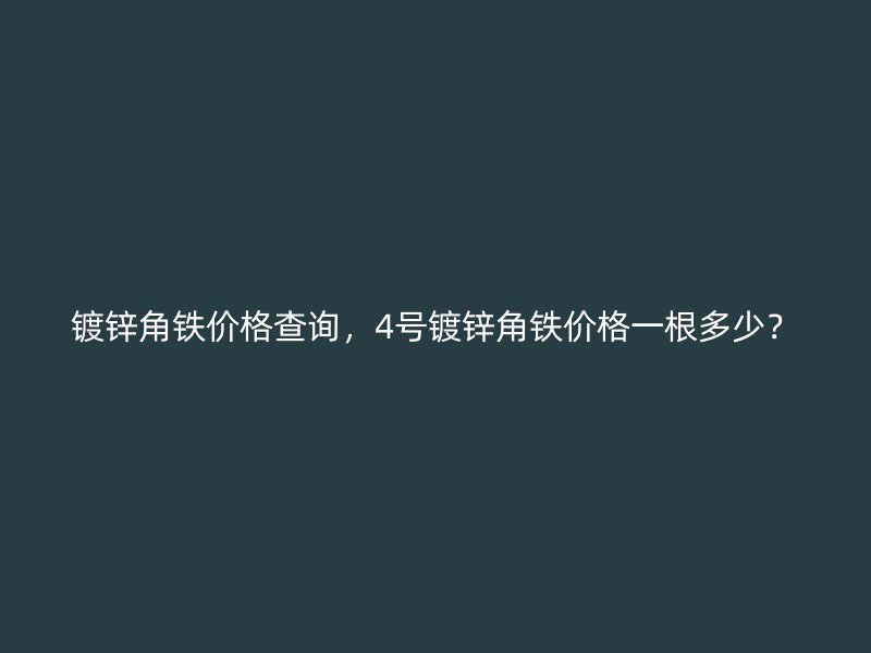 鍍鋅角鐵價格查詢，4號鍍鋅角鐵價格一根多少？